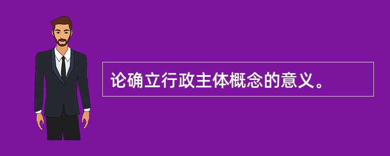 论确立行政主体概念的意义。