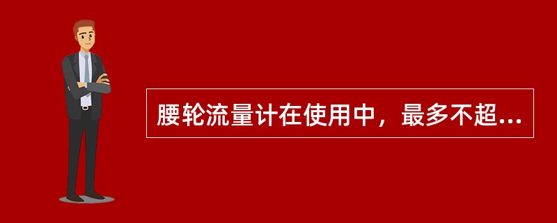 腰轮流量计在使用中，最多不超过（）要重新标定一次。