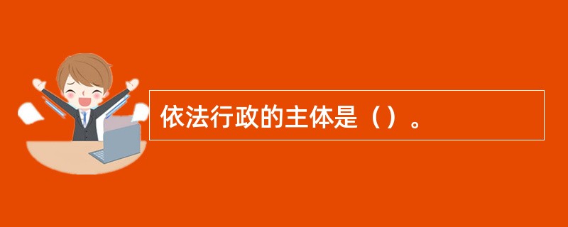 依法行政的主体是（）。