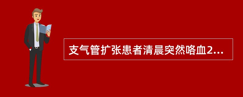 支气管扩张患者清晨突然咯血200ml，中午T37.4℃，左胸闷，听诊左肺呼吸音减