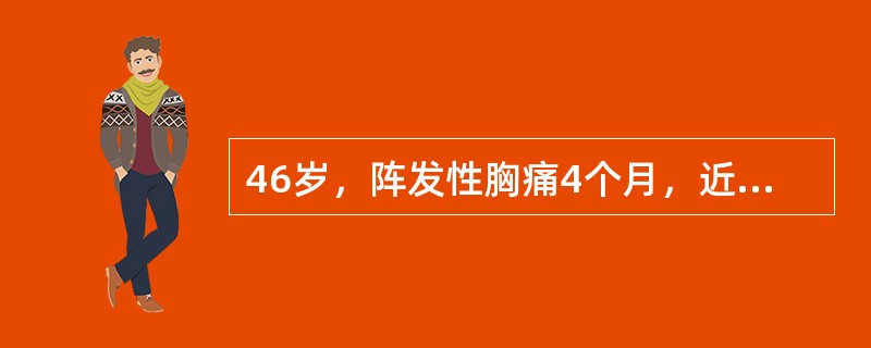 46岁，阵发性胸痛4个月，近7天于夜间睡眠时发作，持续约20分钟自行缓解，发作时