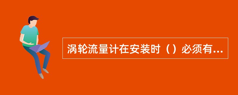 涡轮流量计在安装时（）必须有足够的直管段。