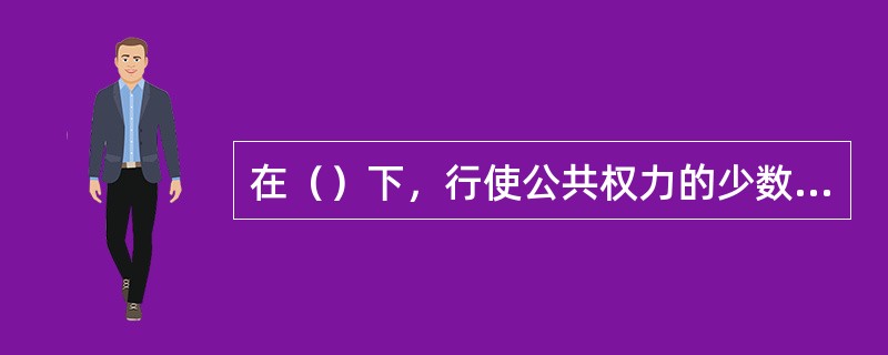 在（）下，行使公共权力的少数人中有终极统治者。