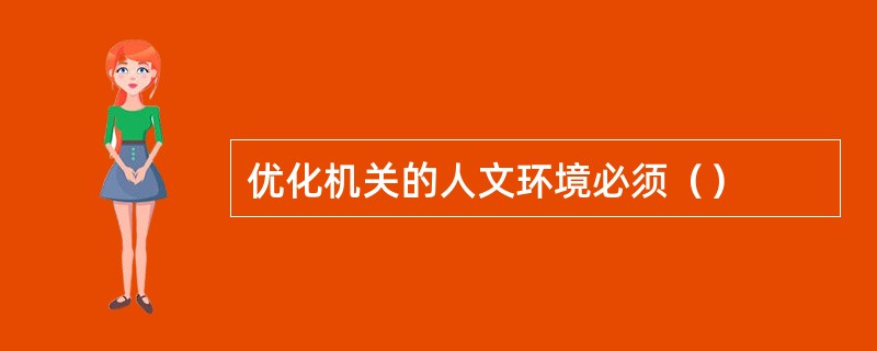 优化机关的人文环境必须（）