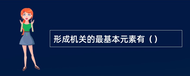 形成机关的最基本元素有（）