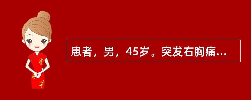 患者，男，45岁。突发右胸痛、呼吸困难2天。查体：P95次/分，BP130/85