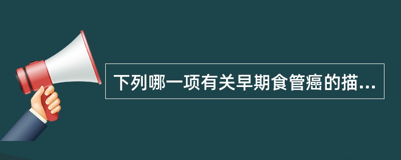 下列哪一项有关早期食管癌的描述是不正确的？（）