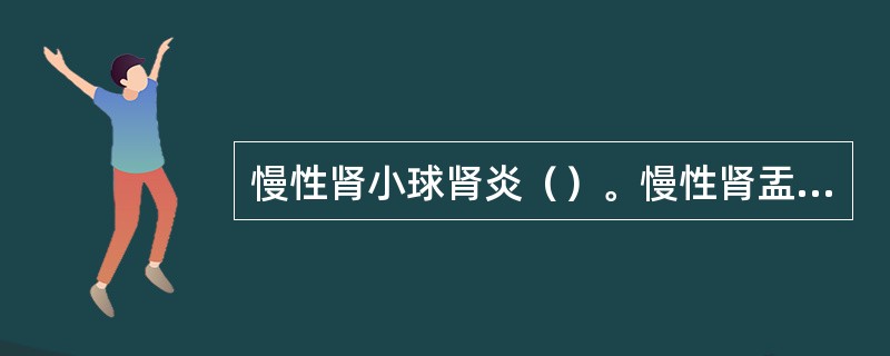 慢性肾小球肾炎（）。慢性肾盂肾炎（）。