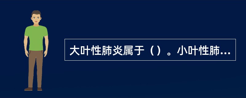 大叶性肺炎属于（）。小叶性肺炎属于（）。