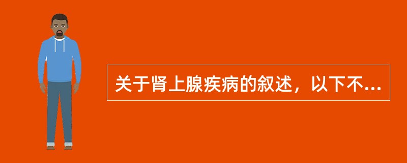 关于肾上腺疾病的叙述，以下不正确的是（）