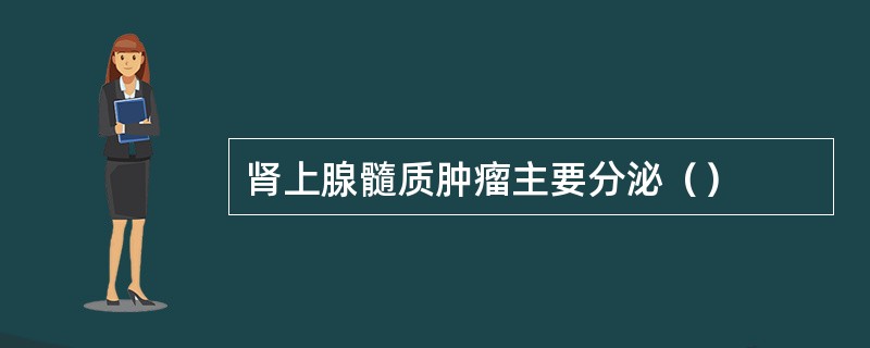 肾上腺髓质肿瘤主要分泌（）