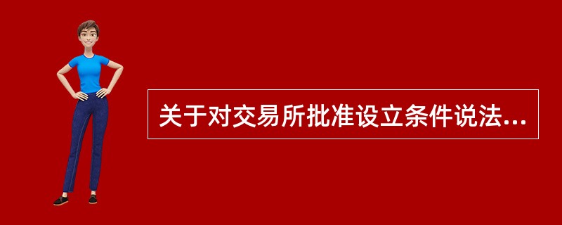 关于对交易所批准设立条件说法不正确的是（）