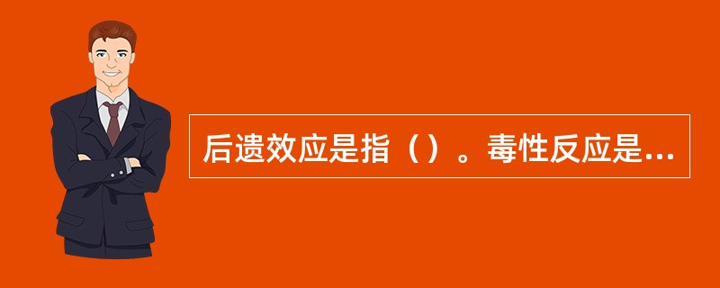 后遗效应是指（）。毒性反应是指（）。