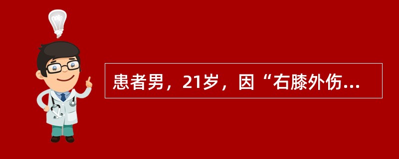 患者男，21岁，因“右膝外伤1h”来诊。打篮球时摔倒，右膝着地，当时感到关节疼痛