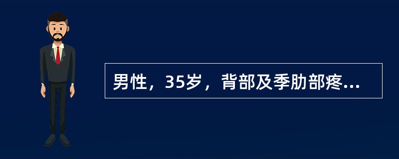 男性，35岁，背部及季肋部疼痛4月余，伴低热，体温37.5℃～38℃，双下肢无力