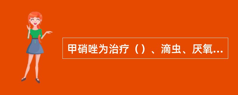 甲硝唑为治疗（）、滴虫、厌氧菌、贾第鞭毛虫感染的首选。