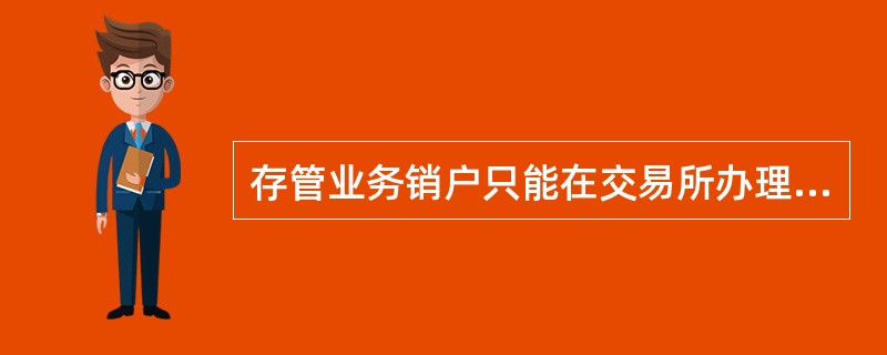 存管业务销户只能在交易所办理，销户前客户必须将交易所资金账户余额（含交易所为客户