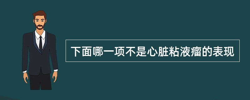 下面哪一项不是心脏粘液瘤的表现