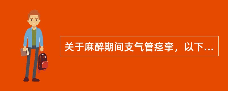 关于麻醉期间支气管痉挛，以下说法错误的是（）