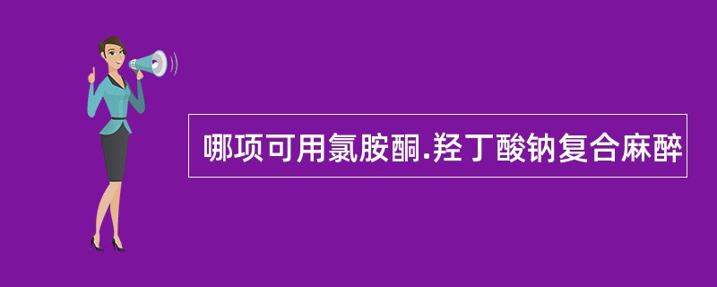 哪项可用氯胺酮.羟丁酸钠复合麻醉