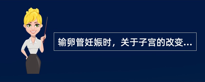 输卵管妊娠时，关于子宫的改变正确的是（）