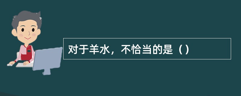 对于羊水，不恰当的是（）