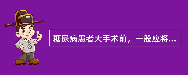 糖尿病患者大手术前，一般应将血糖控制在（）