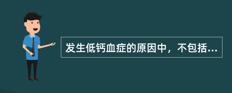 发生低钙血症的原因中，不包括（）