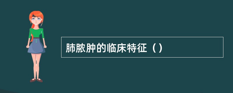 肺脓肿的临床特征（）