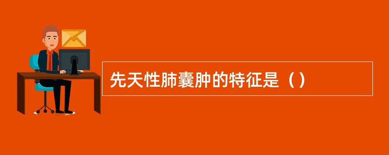 先天性肺囊肿的特征是（）