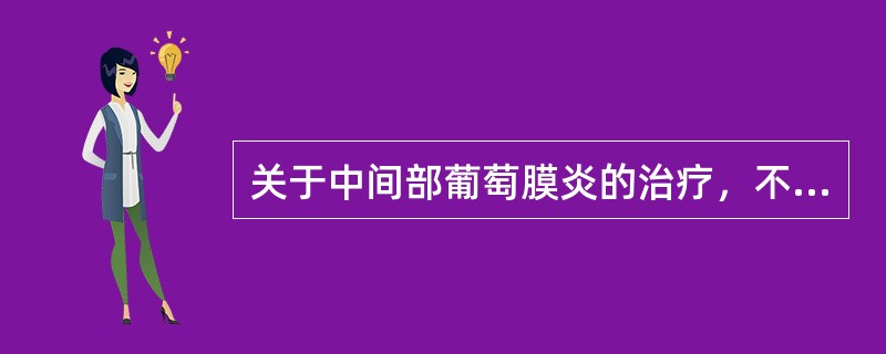 关于中间部葡萄膜炎的治疗，不正确的是（）