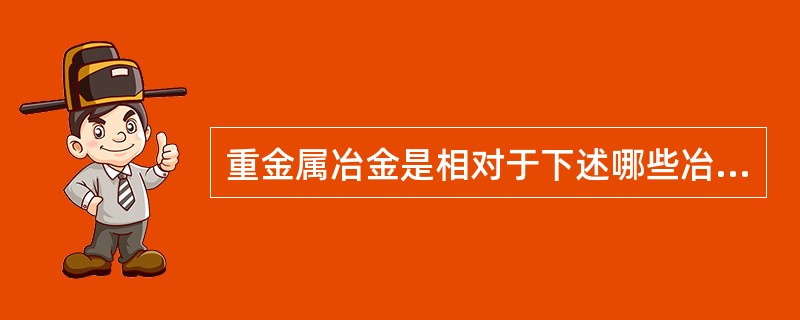 重金属冶金是相对于下述哪些冶金概念而言的？（）