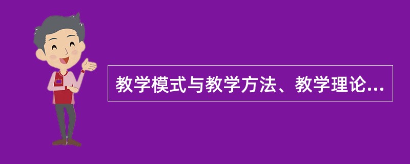 教学模式与教学方法、教学理论、教学经验的区别和联系。