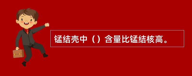 锰结壳中（）含量比锰结核高。