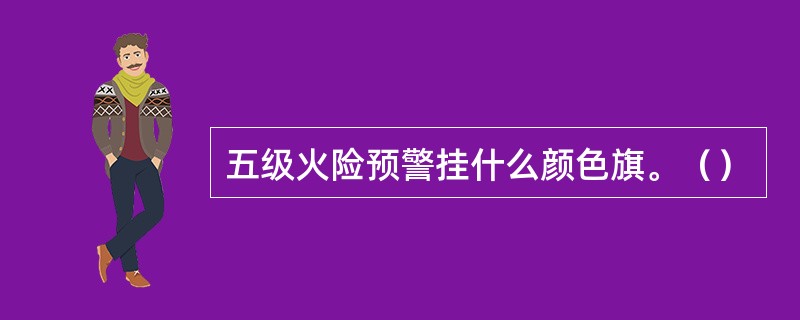 五级火险预警挂什么颜色旗。（）