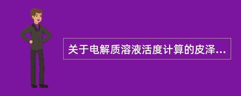 关于电解质溶液活度计算的皮泽方程，阐述合理的是（）。