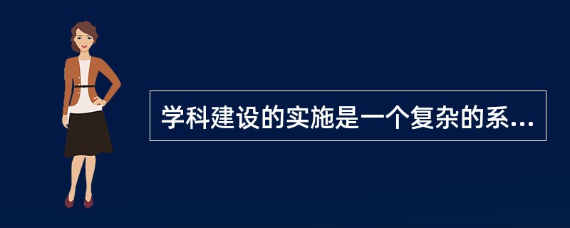 学科建设的实施是一个复杂的系统工程，涉及政府、高校、基层学科组织等多个层面，下列