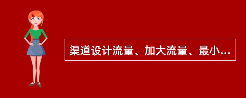 渠道设计流量、加大流量、最小流量在设计中作用各是什么？