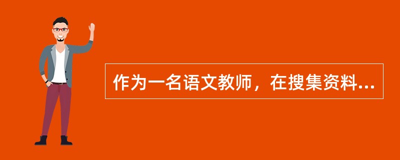 作为一名语文教师，在搜集资料的过程中，你发现找到的相关资料很多，有图片、声音、视