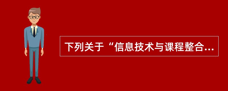 下列关于“信息技术与课程整合”的描述，下列说法正确的是（）。