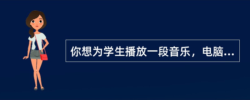 你想为学生播放一段音乐，电脑上显示音频文件播放正常，但是却播放不出声音，你认为不