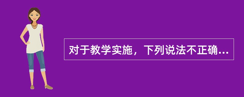 对于教学实施，下列说法不正确的是（）。