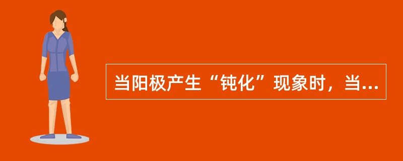 当阳极产生“钝化”现象时，当电流密度增大至某一值后，极化达到一定程度时，金属的溶