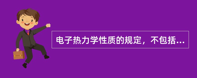 电子热力学性质的规定，不包括下面哪一方面？（）