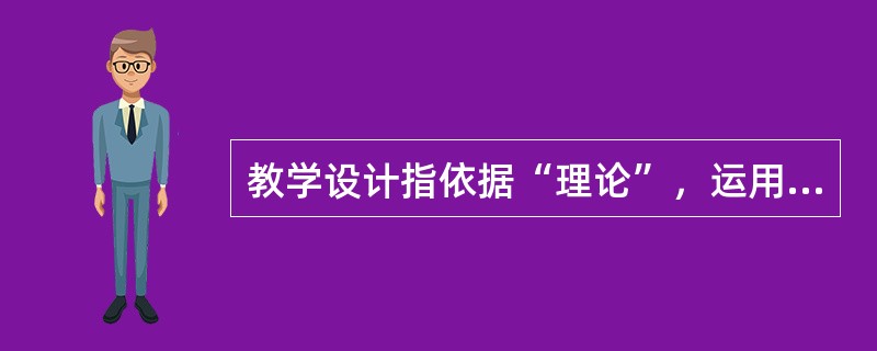 教学设计指依据“理论”，运用系统科学的方法，对教学目标、教学内容、教学媒体、教学