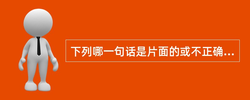 下列哪一句话是片面的或不正确的？（）