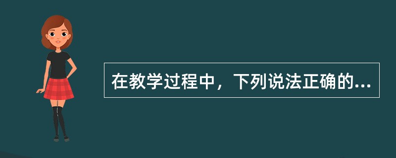 在教学过程中，下列说法正确的是（）。