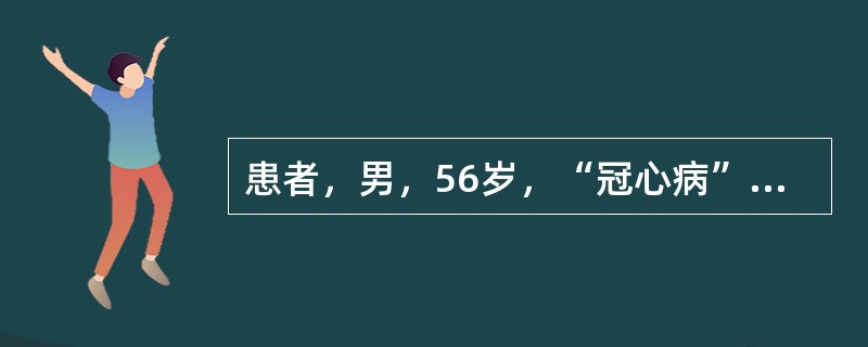 患者，男，56岁，“冠心病”，在全麻和体外循环下行“冠脉搭桥术”，术毕入ICU。