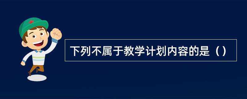 下列不属于教学计划内容的是（）