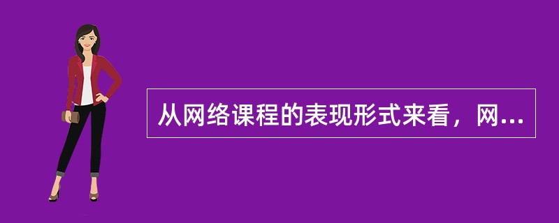 从网络课程的表现形式来看，网络课程主要有三种形式：课堂授课型、自主学习型和协作探